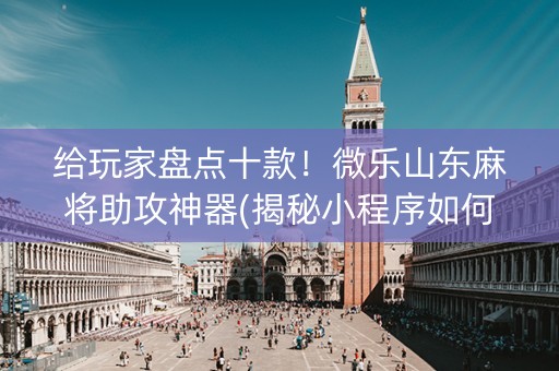 给玩家盘点十款！微乐山东麻将助攻神器(揭秘小程序如何让牌变好)