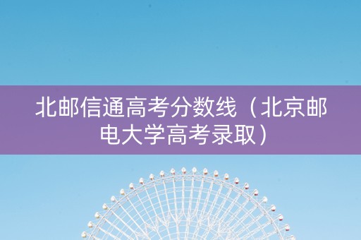 北邮信通高考分数线（北京邮电大学高考录取）