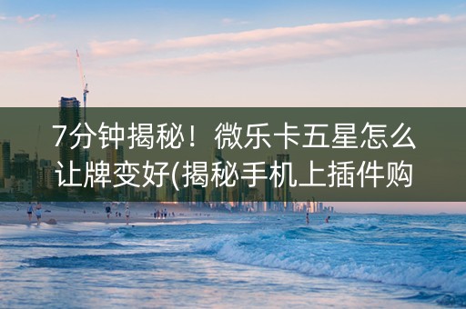 7分钟揭秘！微乐卡五星怎么让牌变好(揭秘手机上插件购买)