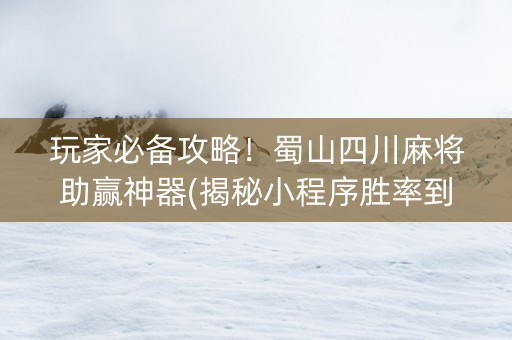 玩家必备攻略！蜀山四川麻将助赢神器(揭秘小程序胜率到哪调)