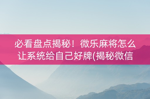 必看盘点揭秘！微乐麻将怎么让系统给自己好牌(揭秘微信里确实有猫腻)