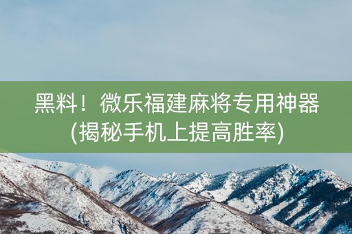 黑料！微乐福建麻将专用神器(揭秘手机上提高胜率)
