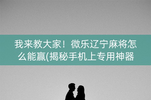 我来教大家！微乐辽宁麻将怎么能赢(揭秘手机上专用神器)