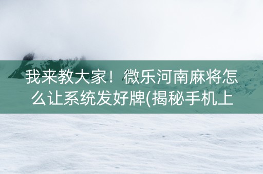 我来教大家！微乐河南麻将怎么让系统发好牌(揭秘手机上插件免费)