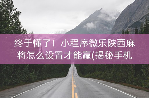终于懂了！小程序微乐陕西麻将怎么设置才能赢(揭秘手机上确实有猫腻)