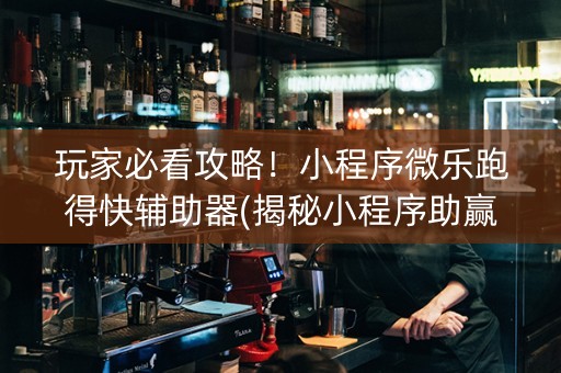玩家必看攻略！小程序微乐跑得快辅助器(揭秘小程序助赢软件)