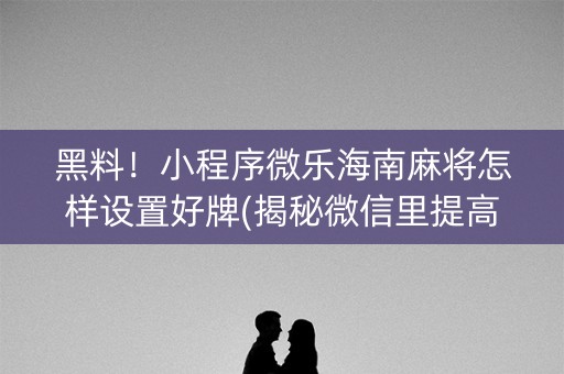 黑料！小程序微乐海南麻将怎样设置好牌(揭秘微信里提高胜率)