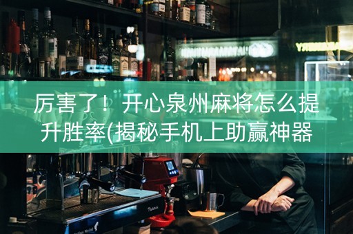 厉害了！开心泉州麻将怎么提升胜率(揭秘手机上助赢神器)