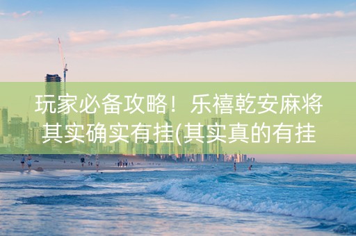 玩家必备攻略！乐禧乾安麻将其实确实有挂(其实真的有挂)
