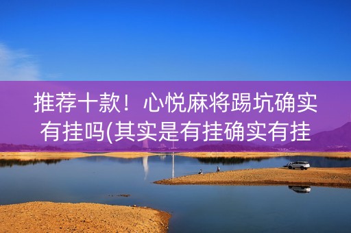 推荐十款！心悦麻将踢坑确实有挂吗(其实是有挂确实有挂)