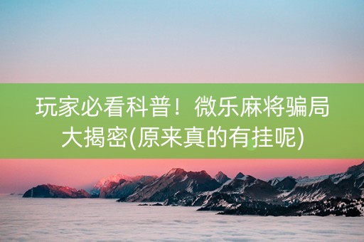 玩家必看科普！微乐麻将骗局大揭密(原来真的有挂呢)
