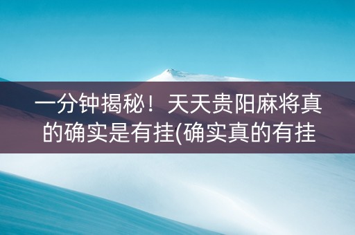 一分钟揭秘！天天贵阳麻将真的确实是有挂(确实真的有挂)