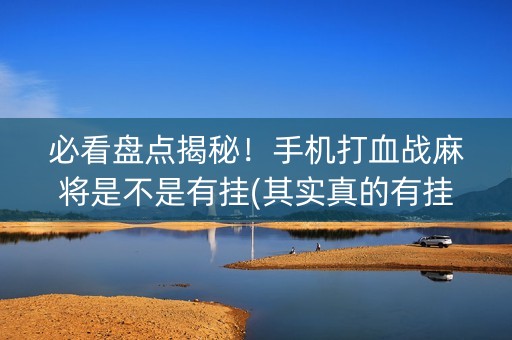 必看盘点揭秘！手机打血战麻将是不是有挂(其实真的有挂)