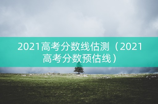 2021高考分数线估测（2021高考分数预估线）