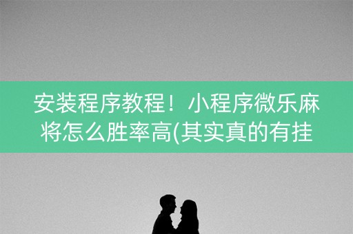 安装程序教程！小程序微乐麻将怎么胜率高(其实真的有挂)