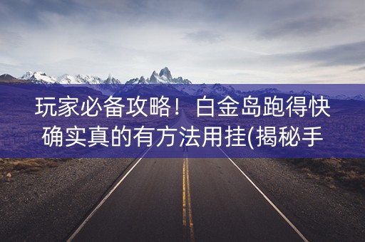 玩家必备攻略！白金岛跑得快确实真的有方法用挂(揭秘手机上自建房怎么赢)