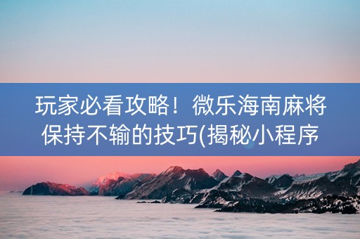 玩家必看攻略！微乐海南麻将保持不输的技巧(揭秘小程序提高胜率)