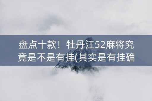 盘点十款！牡丹江52麻将究竟是不是有挂(其实是有挂确实有挂)