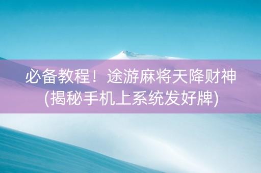 必备教程！途游麻将天降财神(揭秘手机上系统发好牌)