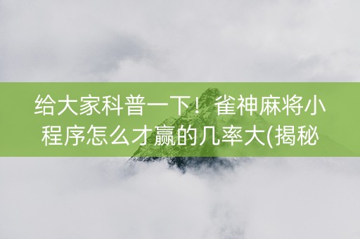 给大家科普一下！雀神麻将小程序怎么才赢的几率大(揭秘手机上提高胜率)