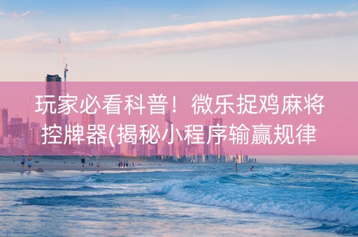 玩家必看科普！微乐捉鸡麻将控牌器(揭秘小程序输赢规律)