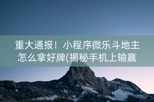 重大通报！小程序微乐斗地主怎么拿好牌(揭秘手机上输赢技巧)