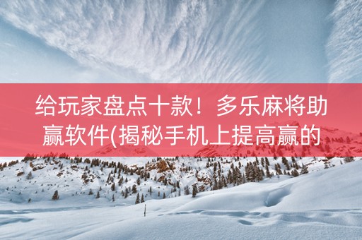 给玩家盘点十款！多乐麻将助赢软件(揭秘手机上提高赢的概率)