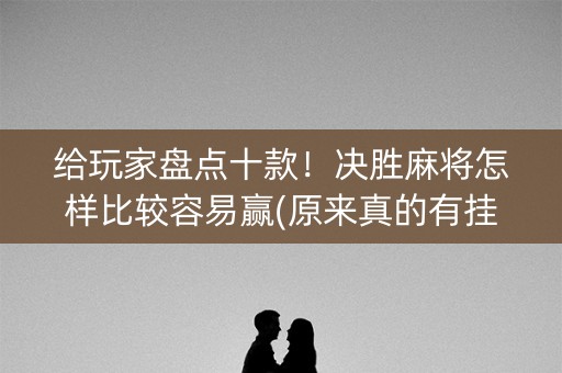 给玩家盘点十款！决胜麻将怎样比较容易赢(原来真的有挂)
