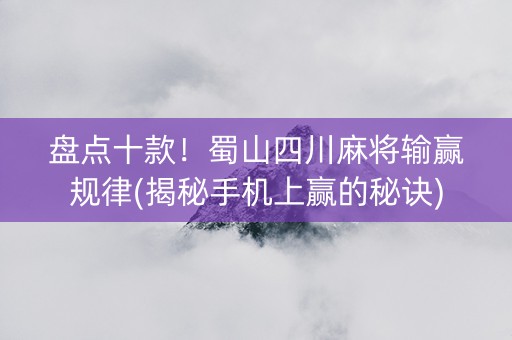 盘点十款！蜀山四川麻将输赢规律(揭秘手机上赢的秘诀)