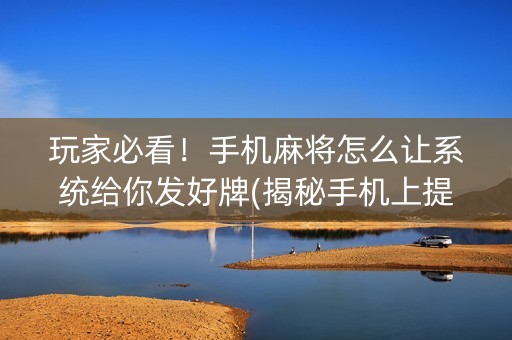 玩家必看！手机麻将怎么让系统给你发好牌(揭秘手机上提高胜率)
