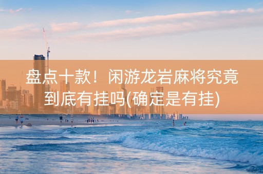 盘点十款！闲游龙岩麻将究竟到底有挂吗(确定是有挂)