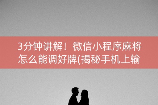 3分钟讲解！微信小程序麻将怎么能调好牌(揭秘手机上输赢规律)