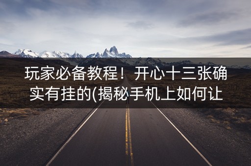玩家必备教程！开心十三张确实有挂的(揭秘手机上如何让牌变好)