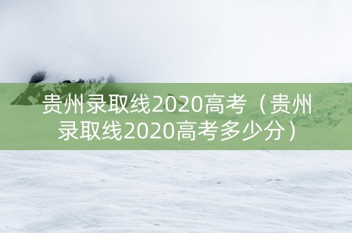 贵州录取线2020高考（贵州录取线2020高考多少分）