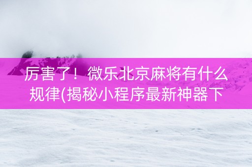 厉害了！微乐北京麻将有什么规律(揭秘小程序最新神器下载)