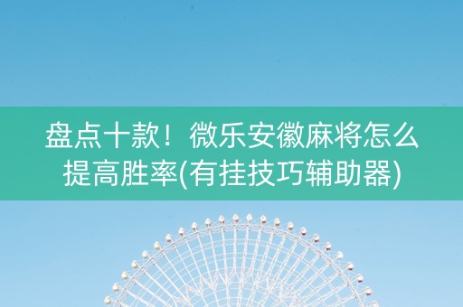 盘点十款！微乐安徽麻将怎么提高胜率(有挂技巧辅助器)
