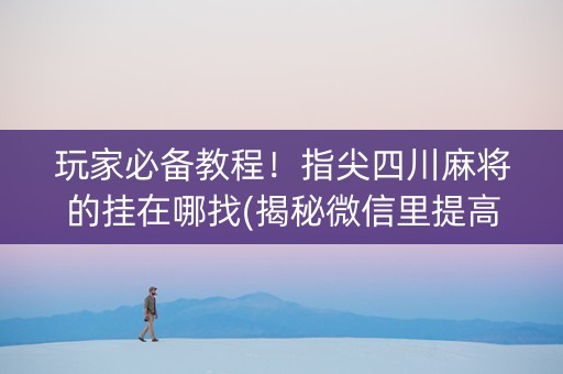玩家必备教程！指尖四川麻将的挂在哪找(揭秘微信里提高胜率)