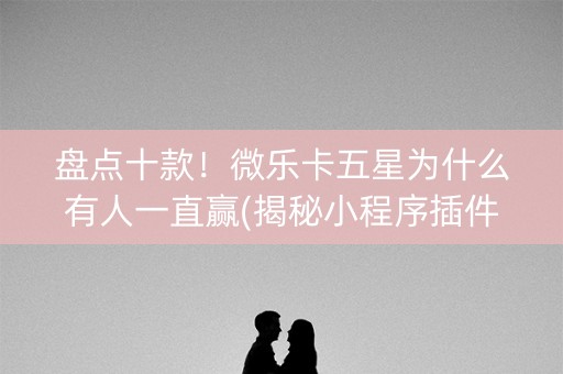 盘点十款！微乐卡五星为什么有人一直赢(揭秘小程序插件免费)