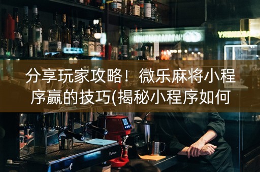 分享玩家攻略！微乐麻将小程序赢的技巧(揭秘小程序如何让牌变好)