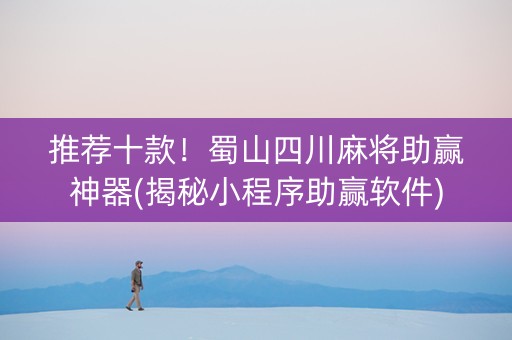 推荐十款！蜀山四川麻将助赢神器(揭秘小程序助赢软件)