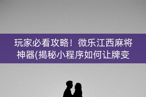 玩家必看攻略！微乐江西麻将神器(揭秘小程序如何让牌变好)