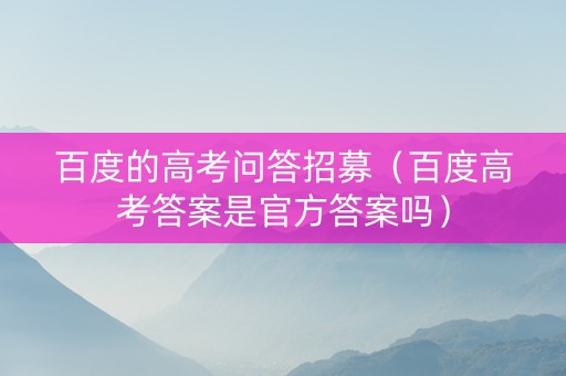 百度的高考问答招募（百度高考答案是官方答案吗）