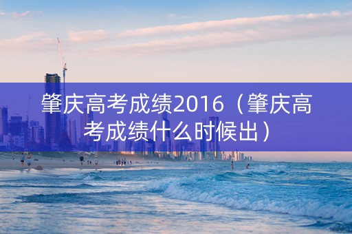 肇庆高考成绩2016（肇庆高考成绩什么时候出）