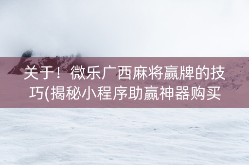 关于！微乐广西麻将赢牌的技巧(揭秘小程序助赢神器购买)