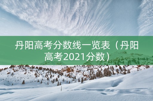 丹阳高考分数线一览表（丹阳高考2021分数）