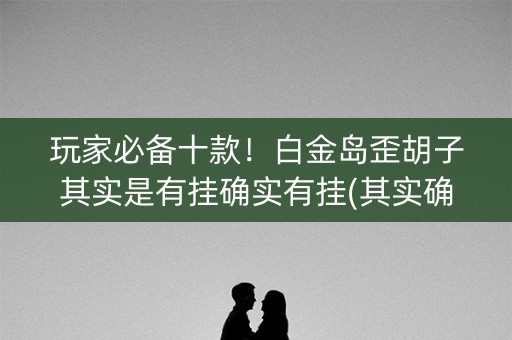 玩家必备十款！白金岛歪胡子其实是有挂确实有挂(其实确实有挂)