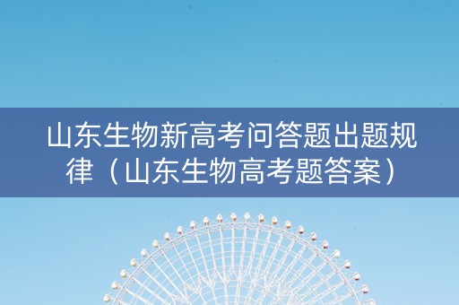 山东生物新高考问答题出题规律（山东生物高考题答案）