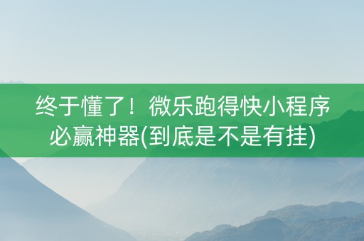 终于懂了！微乐跑得快小程序必赢神器(到底是不是有挂)