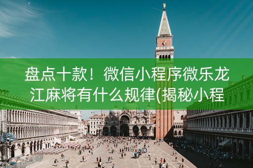 盘点十款！微信小程序微乐龙江麻将有什么规律(揭秘小程序如何让牌变好)