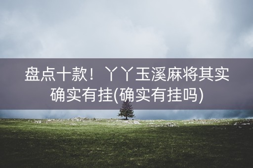 盘点十款！丫丫玉溪麻将其实确实有挂(确实有挂吗)